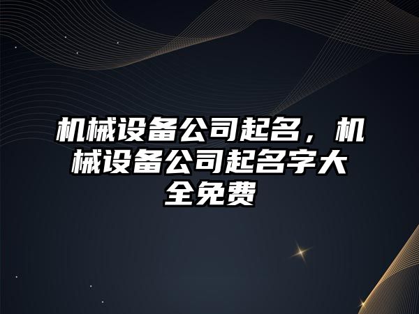 機械設備公司起名，機械設備公司起名字大全免費