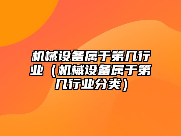 機械設(shè)備屬于第幾行業(yè)（機械設(shè)備屬于第幾行業(yè)分類）