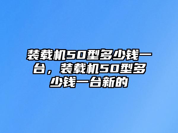 裝載機(jī)50型多少錢一臺，裝載機(jī)50型多少錢一臺新的