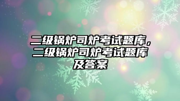 二級(jí)鍋爐司爐考試題庫(kù)，二級(jí)鍋爐司爐考試題庫(kù)及答案