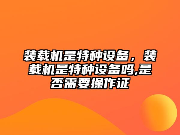 裝載機(jī)是特種設(shè)備，裝載機(jī)是特種設(shè)備嗎,是否需要操作證