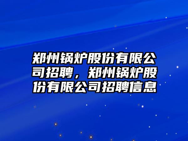 鄭州鍋爐股份有限公司招聘，鄭州鍋爐股份有限公司招聘信息