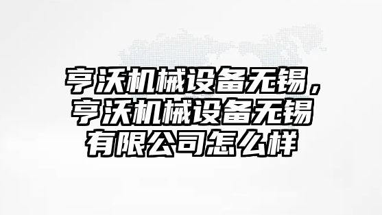 亨沃機械設備無錫，亨沃機械設備無錫有限公司怎么樣