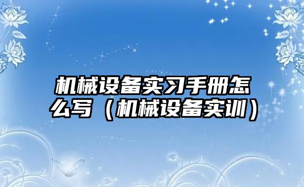 機械設(shè)備實習(xí)手冊怎么寫（機械設(shè)備實訓(xùn)）