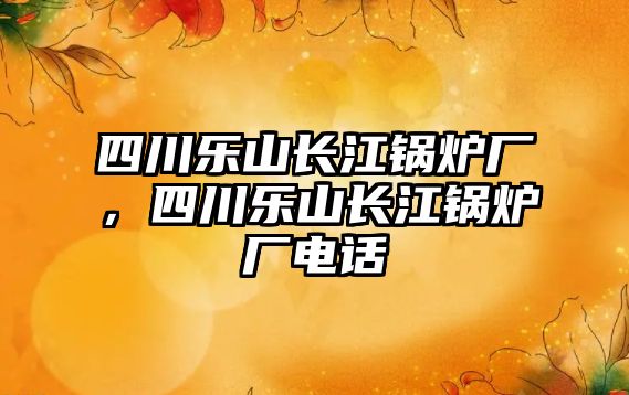 四川樂山長江鍋爐廠，四川樂山長江鍋爐廠電話