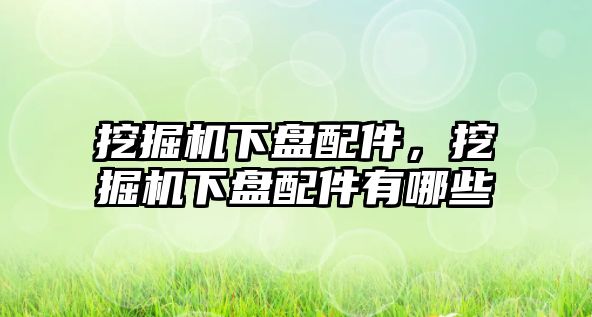 挖掘機下盤配件，挖掘機下盤配件有哪些