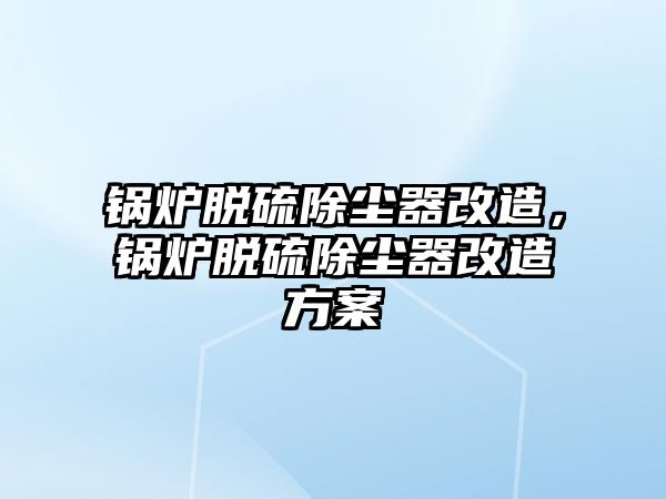 鍋爐脫硫除塵器改造，鍋爐脫硫除塵器改造方案