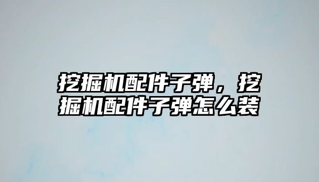 挖掘機配件子彈，挖掘機配件子彈怎么裝