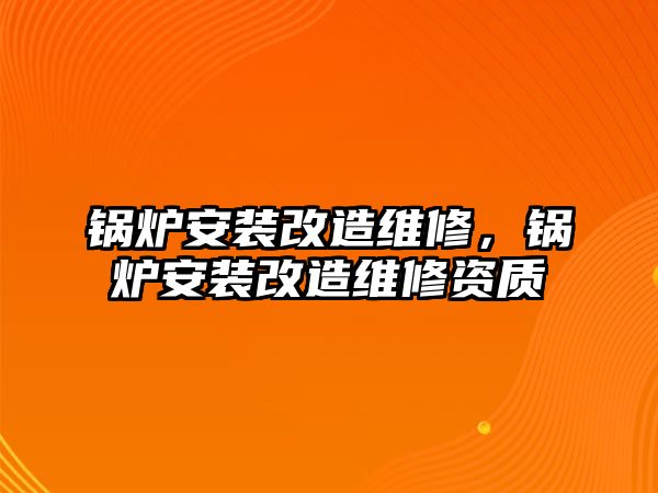 鍋爐安裝改造維修，鍋爐安裝改造維修資質(zhì)