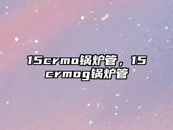 15crmo鍋爐管，15crmog鍋爐管