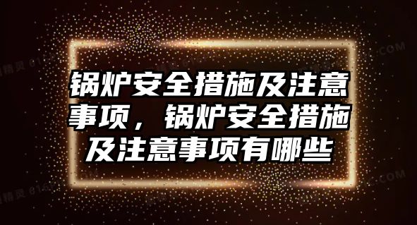 鍋爐安全措施及注意事項(xiàng)，鍋爐安全措施及注意事項(xiàng)有哪些