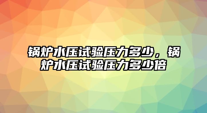 鍋爐水壓試驗(yàn)壓力多少，鍋爐水壓試驗(yàn)壓力多少倍