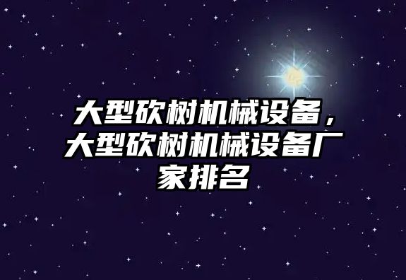 大型砍樹機械設備，大型砍樹機械設備廠家排名