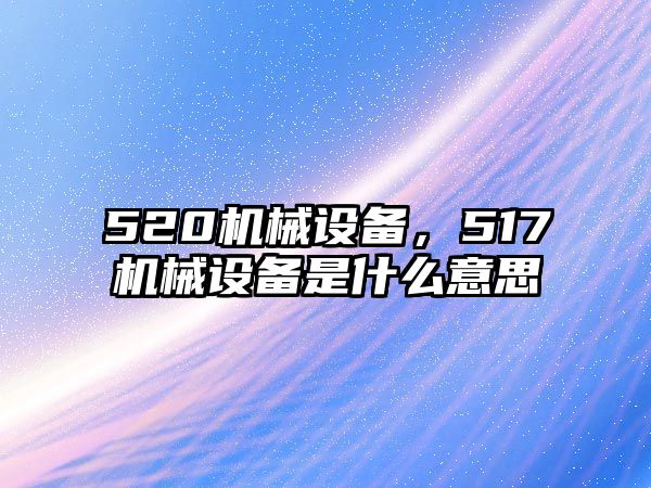 520機(jī)械設(shè)備，517機(jī)械設(shè)備是什么意思