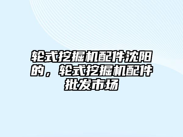 輪式挖掘機配件沈陽的，輪式挖掘機配件批發(fā)市場