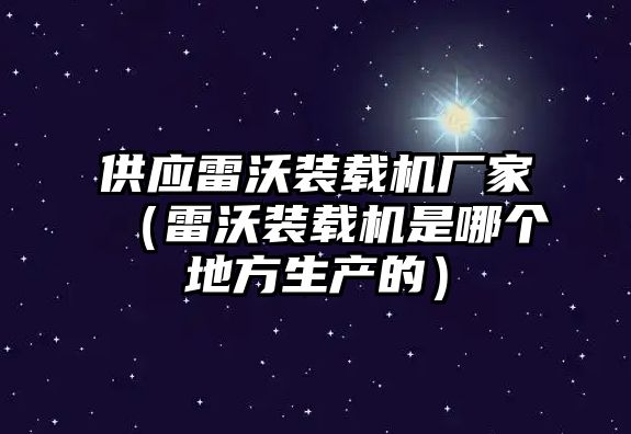 供應(yīng)雷沃裝載機(jī)廠家（雷沃裝載機(jī)是哪個(gè)地方生產(chǎn)的）