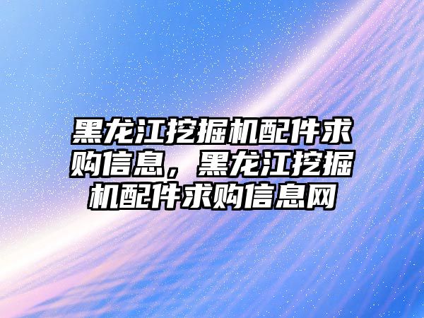 黑龍江挖掘機配件求購信息，黑龍江挖掘機配件求購信息網(wǎng)