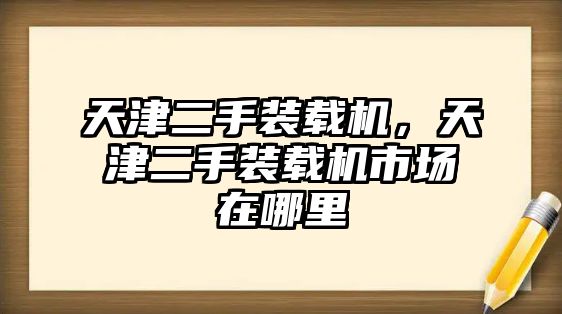 天津二手裝載機，天津二手裝載機市場在哪里