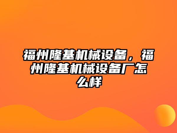 福州隆基機(jī)械設(shè)備，福州隆基機(jī)械設(shè)備廠怎么樣