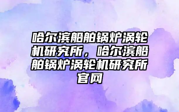 哈爾濱船舶鍋爐渦輪機研究所，哈爾濱船舶鍋爐渦輪機研究所官網(wǎng)