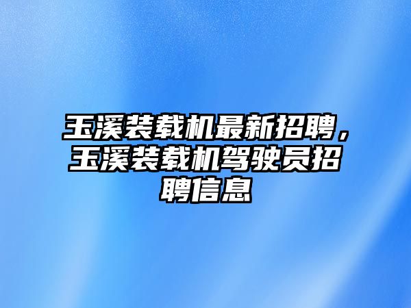 玉溪裝載機(jī)最新招聘，玉溪裝載機(jī)駕駛員招聘信息