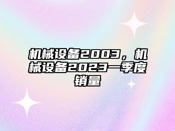 機(jī)械設(shè)備2003，機(jī)械設(shè)備2023一季度銷(xiāo)量