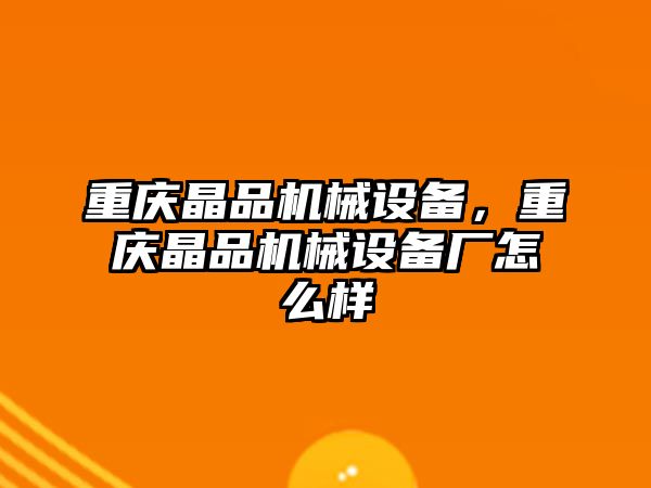 重慶晶品機械設(shè)備，重慶晶品機械設(shè)備廠怎么樣