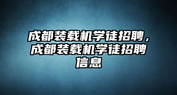 成都裝載機(jī)學(xué)徒招聘，成都裝載機(jī)學(xué)徒招聘信息