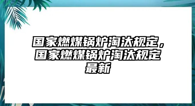 國(guó)家燃煤鍋爐淘汰規(guī)定，國(guó)家燃煤鍋爐淘汰規(guī)定最新