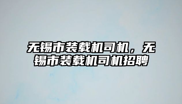 無錫市裝載機司機，無錫市裝載機司機招聘