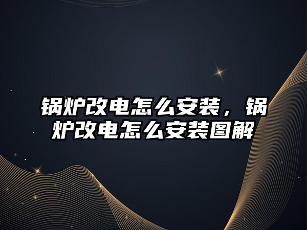 鍋爐改電怎么安裝，鍋爐改電怎么安裝圖解