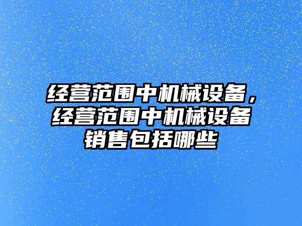 經(jīng)營(yíng)范圍中機(jī)械設(shè)備，經(jīng)營(yíng)范圍中機(jī)械設(shè)備銷售包括哪些