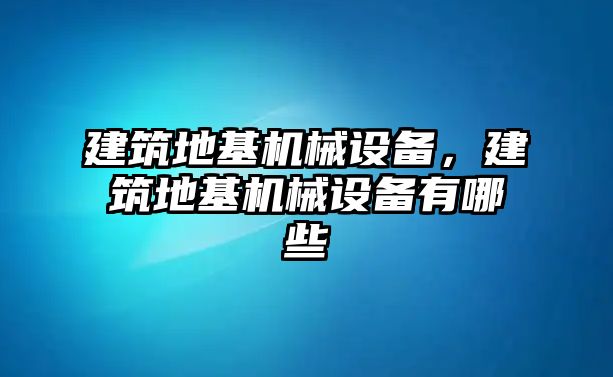 建筑地基機(jī)械設(shè)備，建筑地基機(jī)械設(shè)備有哪些