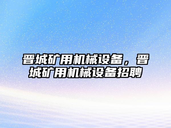 晉城礦用機(jī)械設(shè)備，晉城礦用機(jī)械設(shè)備招聘