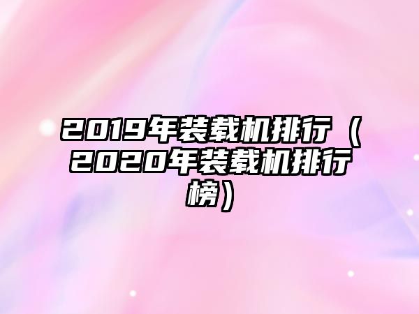 2019年裝載機排行（2020年裝載機排行榜）