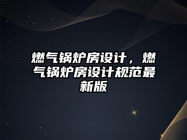 燃?xì)忮仩t房設(shè)計，燃?xì)忮仩t房設(shè)計規(guī)范最新版