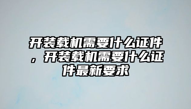 開裝載機(jī)需要什么證件，開裝載機(jī)需要什么證件最新要求