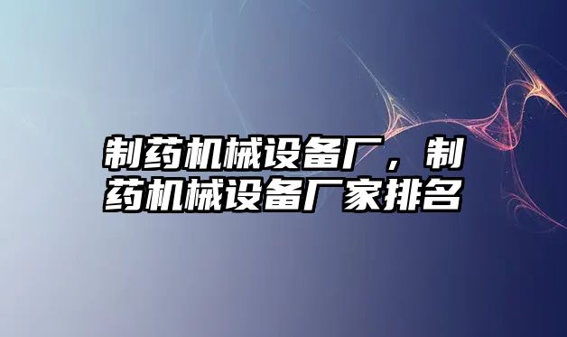 制藥機械設(shè)備廠，制藥機械設(shè)備廠家排名