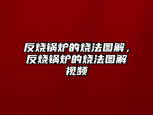 反燒鍋爐的燒法圖解，反燒鍋爐的燒法圖解視頻