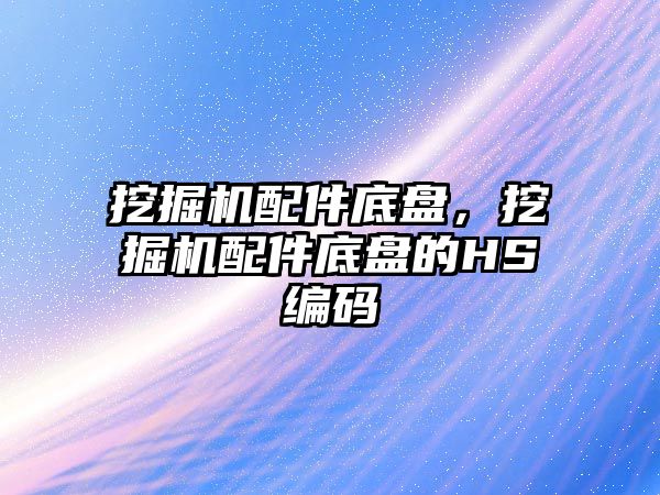 挖掘機配件底盤，挖掘機配件底盤的HS編碼