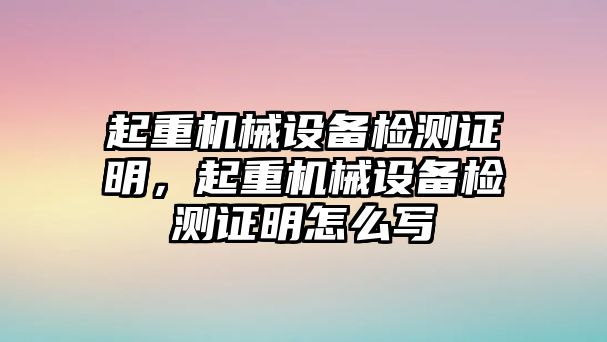 起重機(jī)械設(shè)備檢測證明，起重機(jī)械設(shè)備檢測證明怎么寫