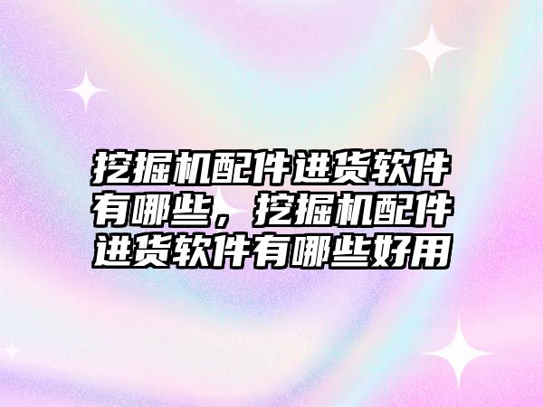 挖掘機(jī)配件進(jìn)貨軟件有哪些，挖掘機(jī)配件進(jìn)貨軟件有哪些好用