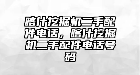 喀什挖掘機二手配件電話，喀什挖掘機二手配件電話號碼