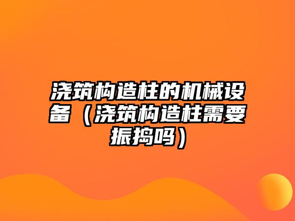 澆筑構(gòu)造柱的機械設(shè)備（澆筑構(gòu)造柱需要振搗嗎）