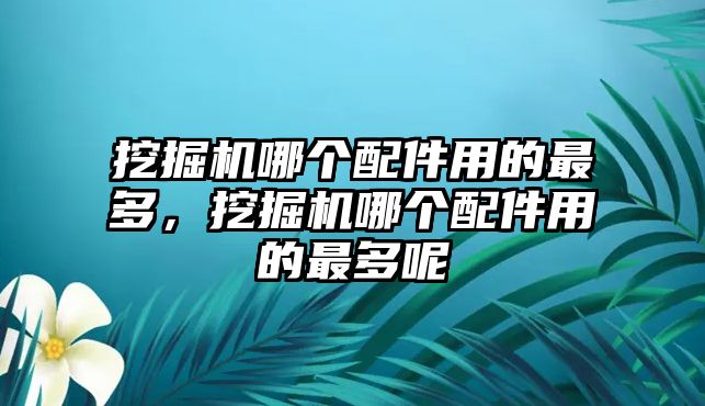 挖掘機(jī)哪個(gè)配件用的最多，挖掘機(jī)哪個(gè)配件用的最多呢