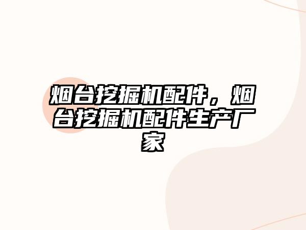 煙臺挖掘機配件，煙臺挖掘機配件生產(chǎn)廠家