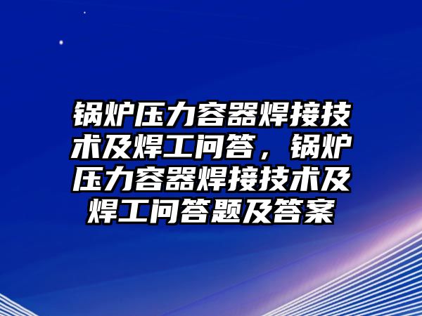 鍋爐壓力容器焊接技術(shù)及焊工問答，鍋爐壓力容器焊接技術(shù)及焊工問答題及答案