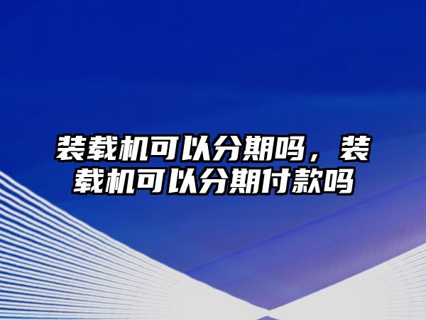 裝載機(jī)可以分期嗎，裝載機(jī)可以分期付款嗎