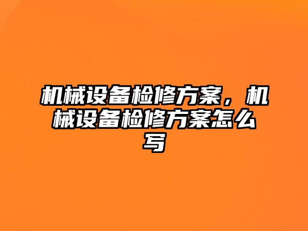 機械設備檢修方案，機械設備檢修方案怎么寫