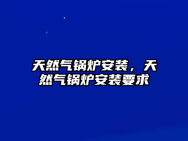 天然氣鍋爐安裝，天然氣鍋爐安裝要求